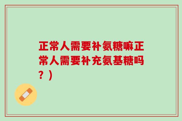 正常人需要补氨糖嘛正常人需要补充氨基糖吗？)