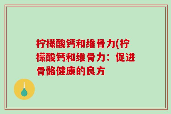 柠檬酸钙和维骨力(柠檬酸钙和维骨力：促进骨骼健康的良方