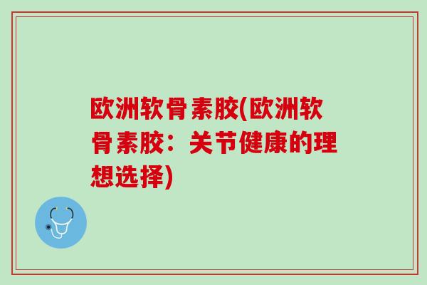 欧洲软骨素胶(欧洲软骨素胶：关节健康的理想选择)