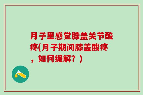月子里感觉膝盖关节酸疼(月子期间膝盖酸疼，如何缓解？)