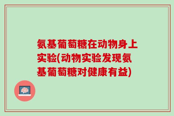 氨基葡萄糖在动物身上实验(动物实验发现氨基葡萄糖对健康有益)