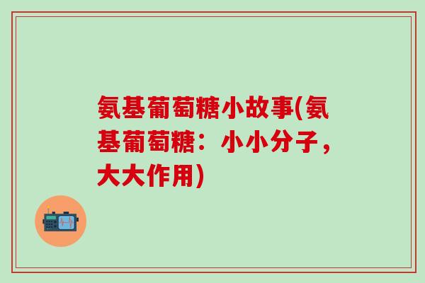 氨基葡萄糖小故事(氨基葡萄糖：小小分子，大大作用)