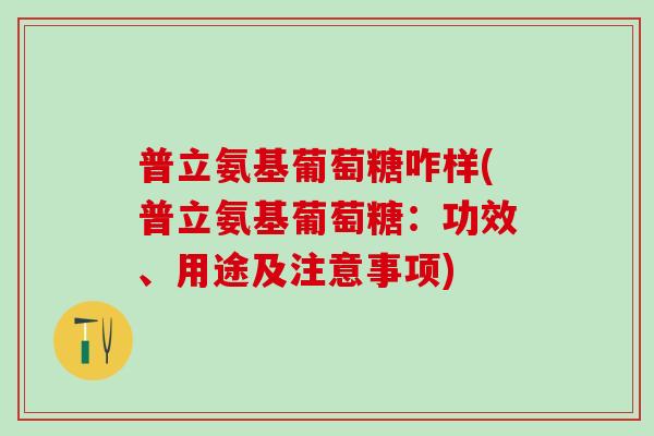 普立氨基葡萄糖咋样(普立氨基葡萄糖：功效、用途及注意事项)