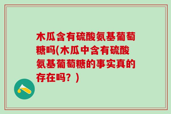 木瓜含有硫酸氨基葡萄糖吗(木瓜中含有硫酸氨基葡萄糖的事实真的存在吗？)