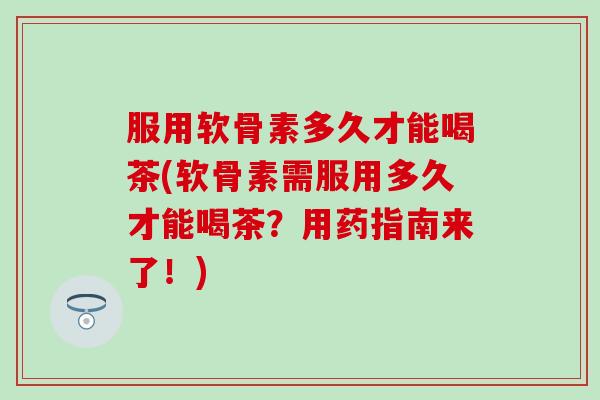 服用软骨素多久才能喝茶(软骨素需服用多久才能喝茶？用药指南来了！)