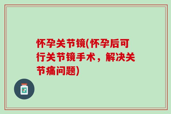 怀孕关节镜(怀孕后可行关节镜手术，解决关节痛问题)