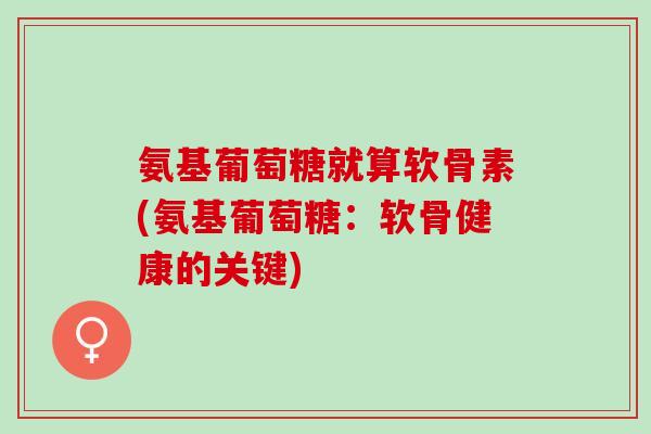 氨基葡萄糖就算软骨素(氨基葡萄糖：软骨健康的关键)