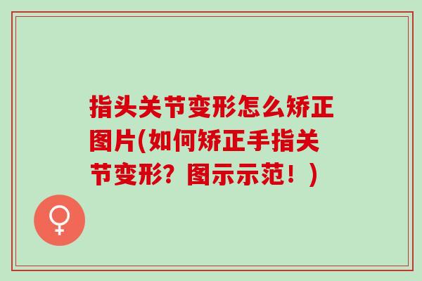 指头关节变形怎么矫正图片(如何矫正手指关节变形？图示示范！)