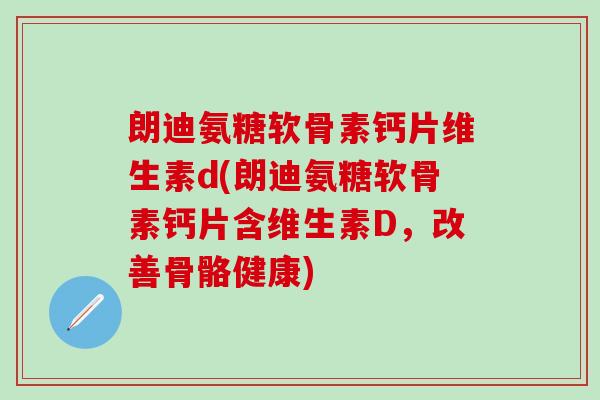 朗迪氨糖软骨素钙片维生素d(朗迪氨糖软骨素钙片含维生素D，改善骨骼健康)
