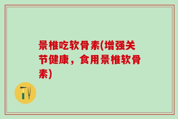 景椎吃软骨素(增强关节健康，食用景椎软骨素)