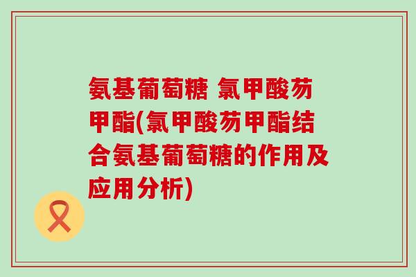 氨基葡萄糖 氯甲酸芴甲酯(氯甲酸芴甲酯结合氨基葡萄糖的作用及应用分析)