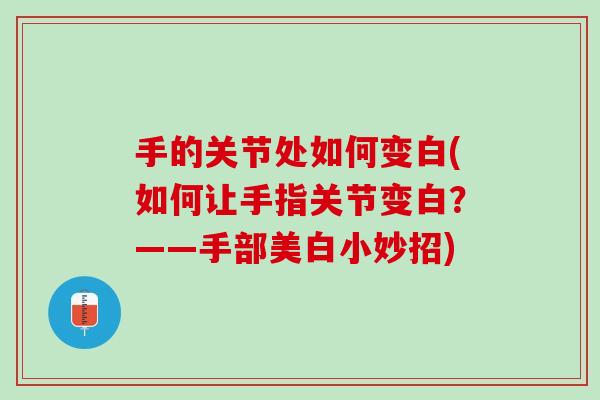 手的关节处如何变白(如何让手指关节变白？——手部美白小妙招)