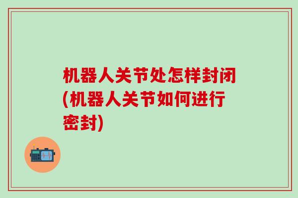 机器人关节处怎样封闭(机器人关节如何进行密封)