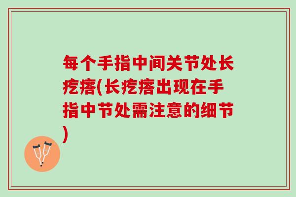 每个手指中间关节处长疙瘩(长疙瘩出现在手指中节处需注意的细节)