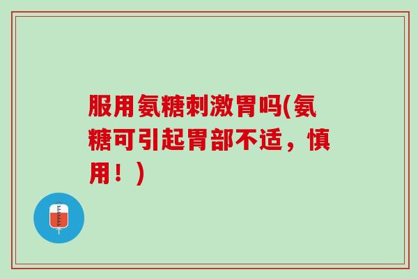 服用氨糖刺激胃吗(氨糖可引起胃部不适，慎用！)