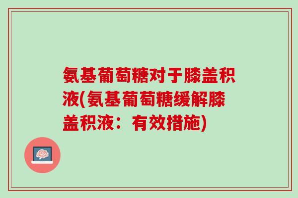 氨基葡萄糖对于膝盖积液(氨基葡萄糖缓解膝盖积液：有效措施)