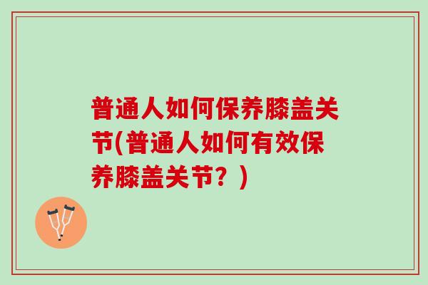 普通人如何保养膝盖关节(普通人如何有效保养膝盖关节？)