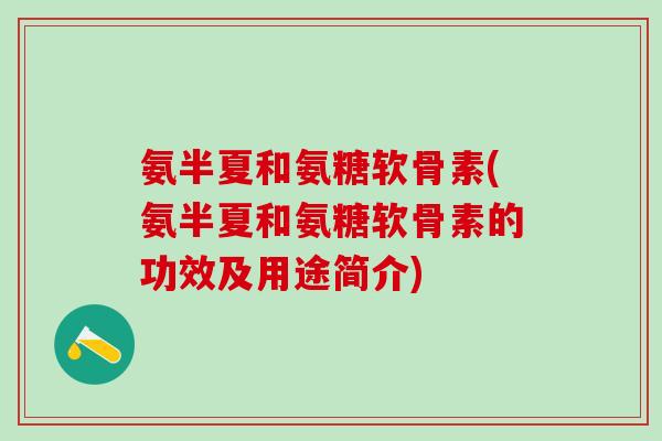 氨半夏和氨糖软骨素(氨半夏和氨糖软骨素的功效及用途简介)