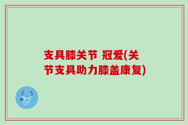 支具膝关节 冠爱(关节支具助力膝盖康复)