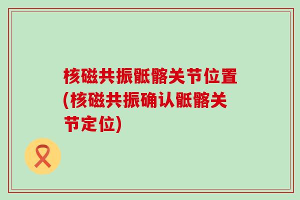 核磁共振骶髂关节位置(核磁共振确认骶髂关节定位)