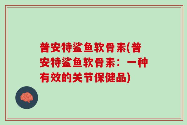 普安特鲨鱼软骨素(普安特鲨鱼软骨素：一种有效的关节保健品)
