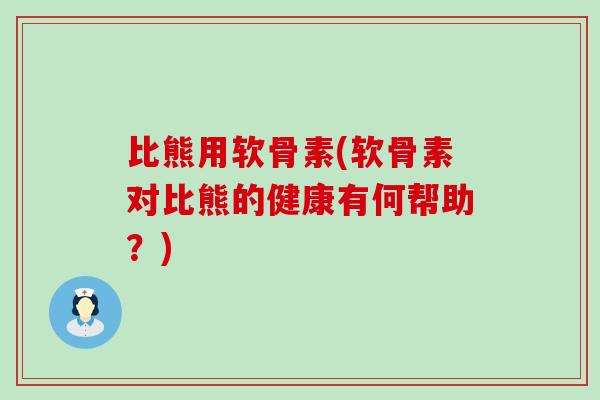 比熊用软骨素(软骨素对比熊的健康有何帮助？)
