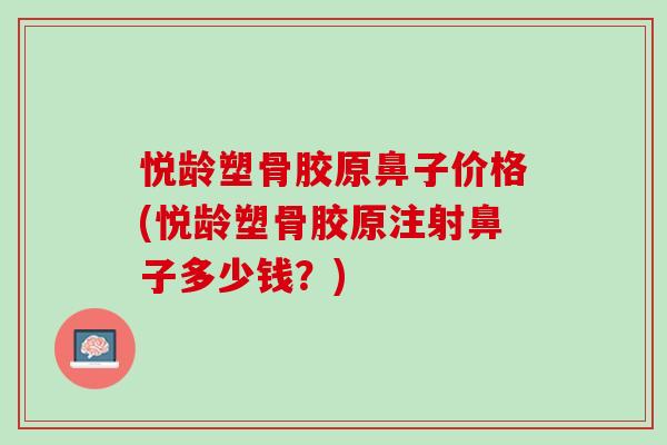 悦龄塑骨胶原鼻子价格(悦龄塑骨胶原注射鼻子多少钱？)
