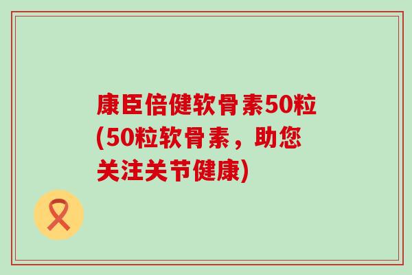 康臣倍健软骨素50粒(50粒软骨素，助您关注关节健康)