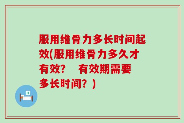 服用维骨力多长时间起效(服用维骨力多久才有效？  有效期需要多长时间？)