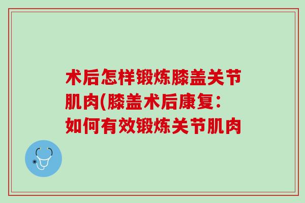 术后怎样锻炼膝盖关节肌肉(膝盖术后康复：如何有效锻炼关节肌肉