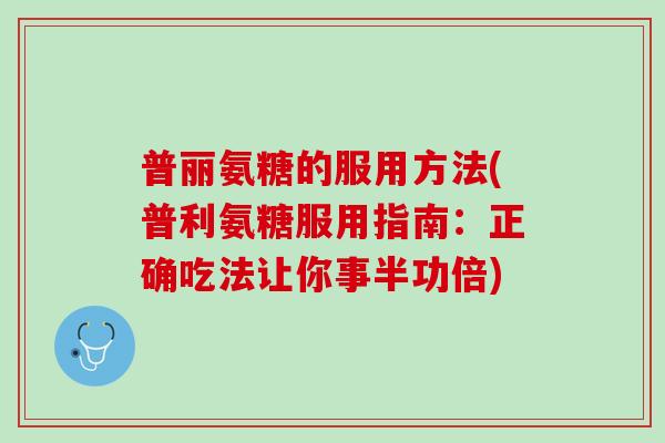 普丽氨糖的服用方法(普利氨糖服用指南：正确吃法让你事半功倍)