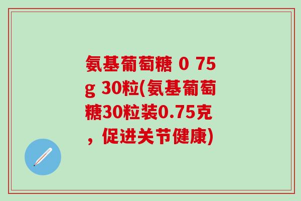 氨基葡萄糖 0 75g 30粒(氨基葡萄糖30粒装0.75克，促进关节健康)