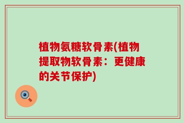 植物氨糖软骨素(植物提取物软骨素：更健康的关节保护)