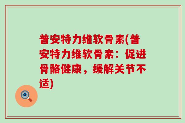 普安特力维软骨素(普安特力维软骨素：促进骨骼健康，缓解关节不适)