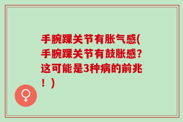 手腕踝关节有胀气感(手腕踝关节有鼓胀感？这可能是3种病的前兆！)