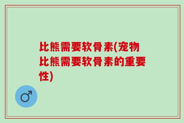 比熊需要软骨素(宠物比熊需要软骨素的重要性)