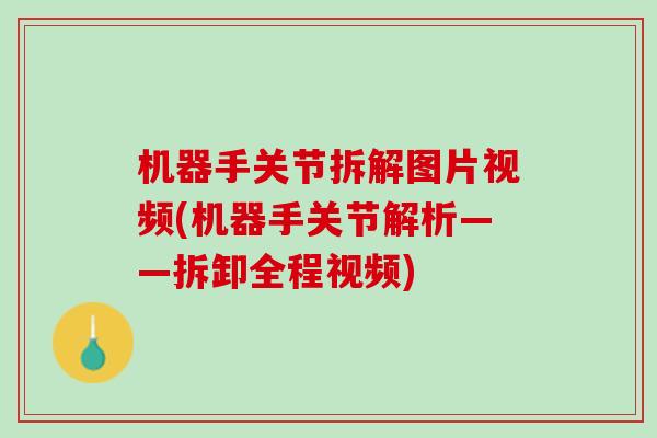 机器手关节拆解图片视频(机器手关节解析——拆卸全程视频)