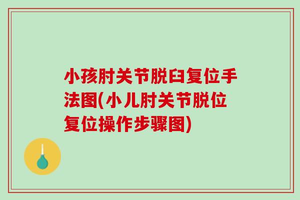 小孩肘关节脱臼复位手法图(小儿肘关节脱位复位操作步骤图)