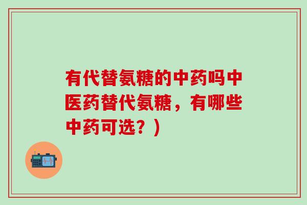有代替氨糖的中药吗中医药替代氨糖，有哪些中药可选？)