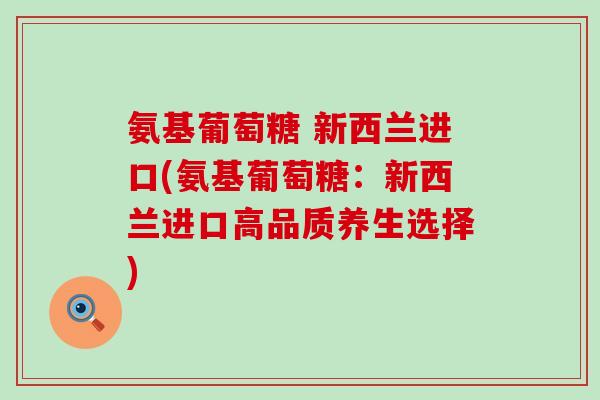 氨基葡萄糖 新西兰进口(氨基葡萄糖：新西兰进口高品质养生选择)