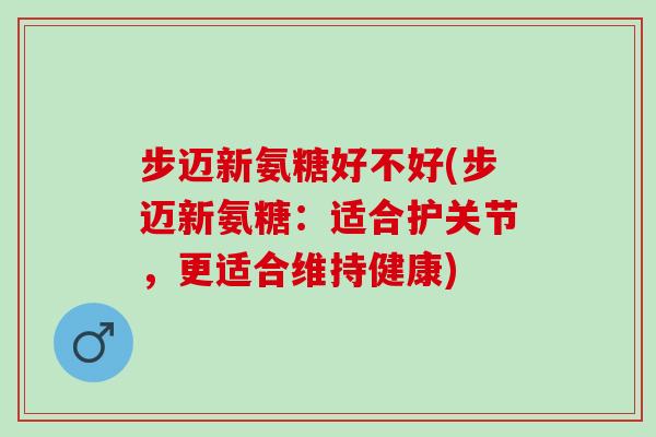 步迈新氨糖好不好(步迈新氨糖：适合护关节，更适合维持健康)
