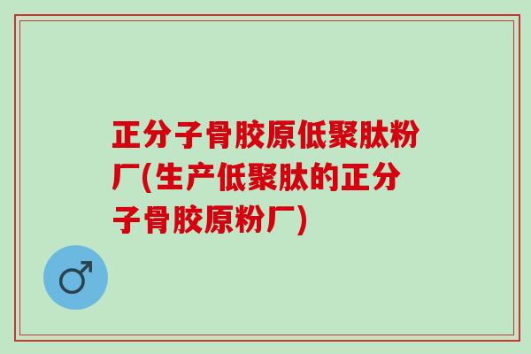 正分子骨胶原低聚肽粉厂(生产低聚肽的正分子骨胶原粉厂)