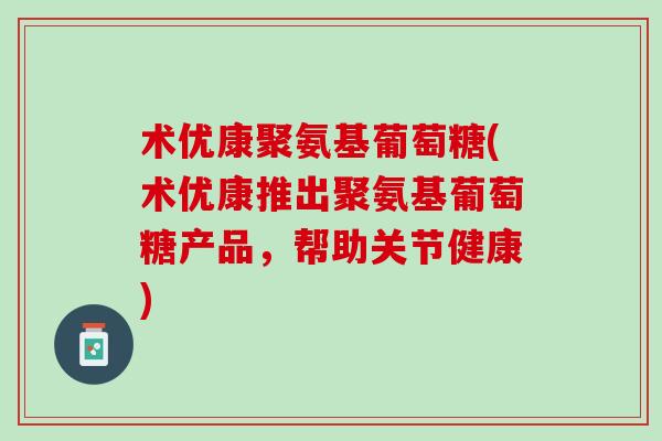 术优康聚氨基葡萄糖(术优康推出聚氨基葡萄糖产品，帮助关节健康)