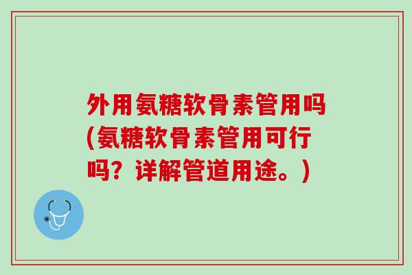 外用氨糖软骨素管用吗(氨糖软骨素管用可行吗？详解管道用途。)