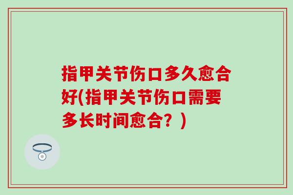 指甲关节伤口多久愈合好(指甲关节伤口需要多长时间愈合？)