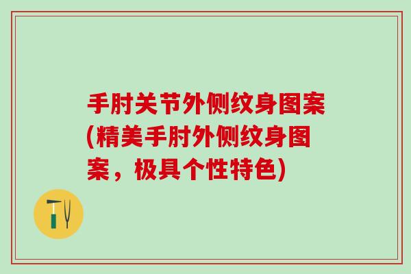 手肘关节外侧纹身图案(精美手肘外侧纹身图案，极具个性特色)