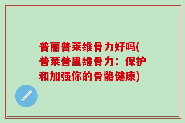 普丽普莱维骨力好吗(普莱普里维骨力：保护和加强你的骨骼健康)
