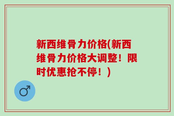 新西维骨力价格(新西维骨力价格大调整！限时优惠抢不停！)