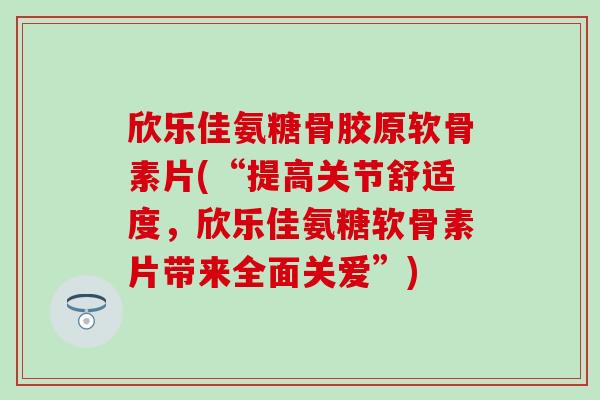 欣乐佳氨糖骨胶原软骨素片(“提高关节舒适度，欣乐佳氨糖软骨素片带来全面关爱”)