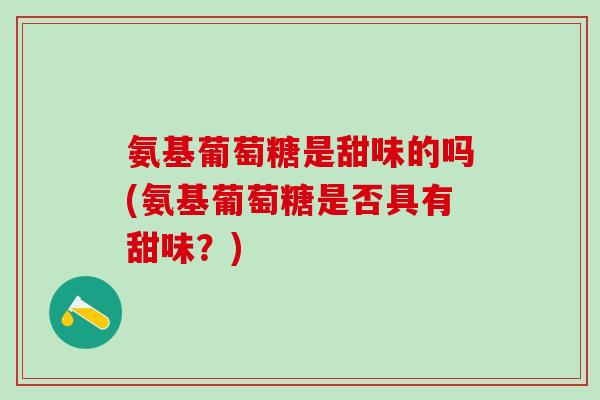 氨基葡萄糖是甜味的吗(氨基葡萄糖是否具有甜味？)